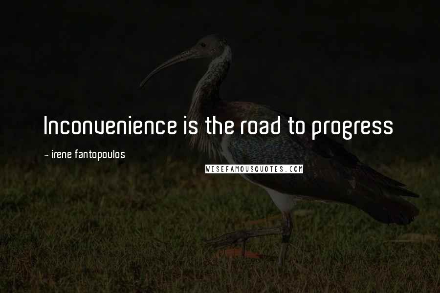 Irene Fantopoulos Quotes: Inconvenience is the road to progress