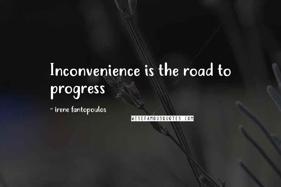 Irene Fantopoulos Quotes: Inconvenience is the road to progress