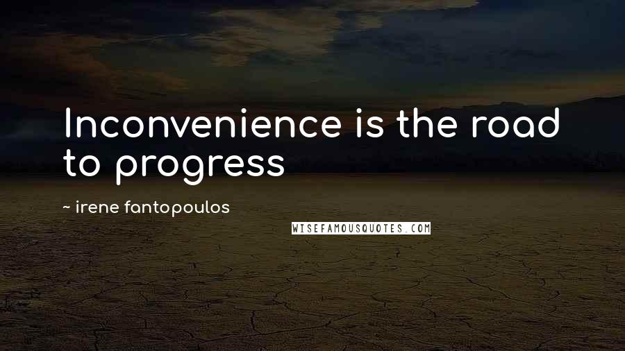 Irene Fantopoulos Quotes: Inconvenience is the road to progress