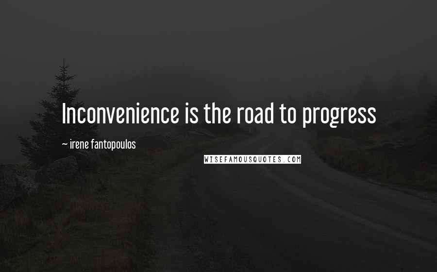 Irene Fantopoulos Quotes: Inconvenience is the road to progress