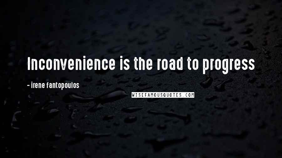Irene Fantopoulos Quotes: Inconvenience is the road to progress