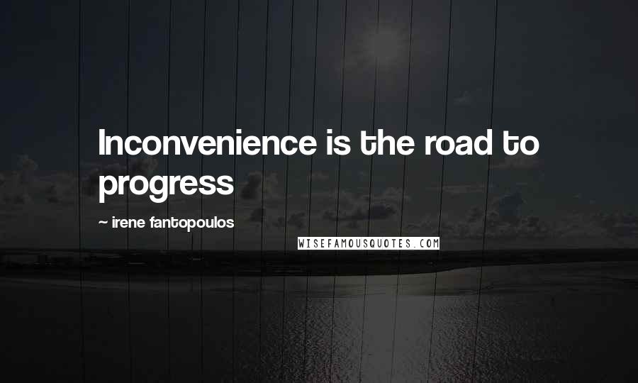 Irene Fantopoulos Quotes: Inconvenience is the road to progress