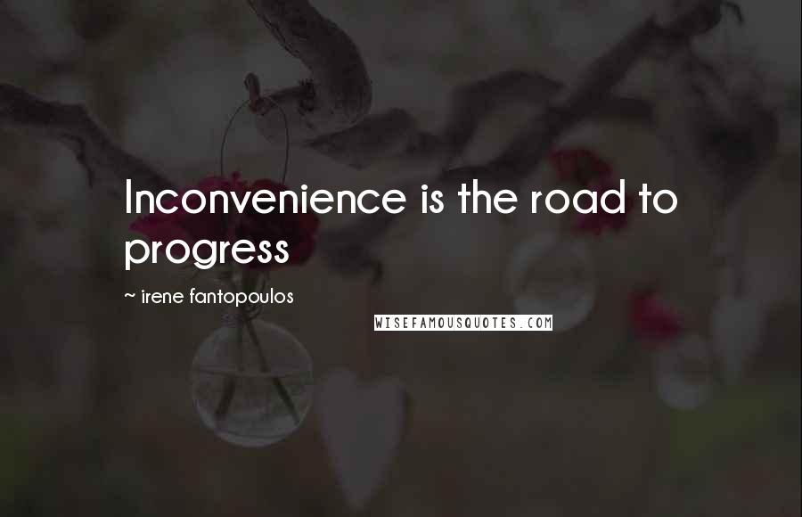 Irene Fantopoulos Quotes: Inconvenience is the road to progress