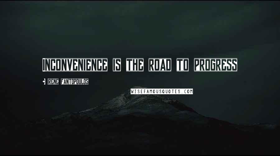 Irene Fantopoulos Quotes: Inconvenience is the road to progress