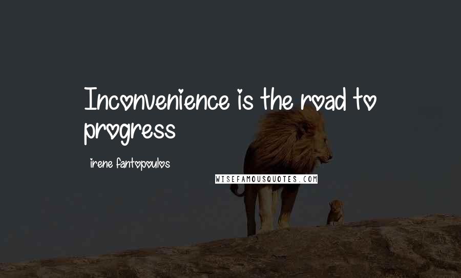 Irene Fantopoulos Quotes: Inconvenience is the road to progress