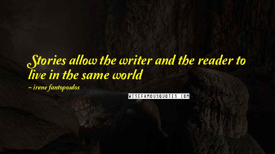 Irene Fantopoulos Quotes: Stories allow the writer and the reader to live in the same world