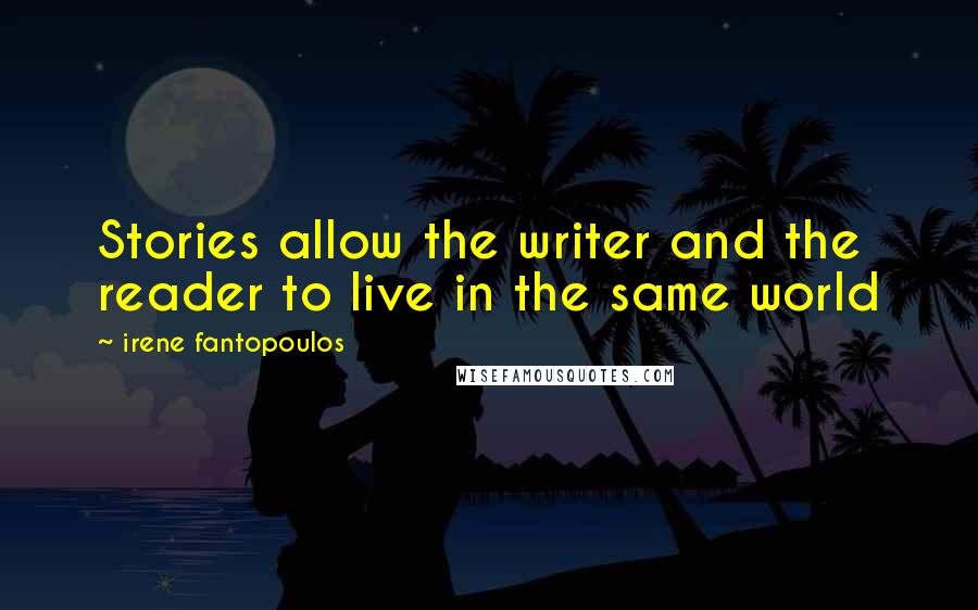 Irene Fantopoulos Quotes: Stories allow the writer and the reader to live in the same world