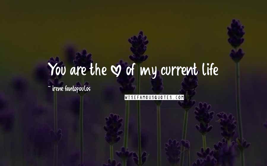 Irene Fantopoulos Quotes: You are the love of my current life