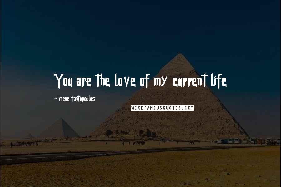 Irene Fantopoulos Quotes: You are the love of my current life