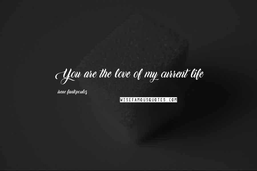 Irene Fantopoulos Quotes: You are the love of my current life
