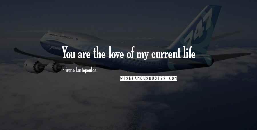 Irene Fantopoulos Quotes: You are the love of my current life