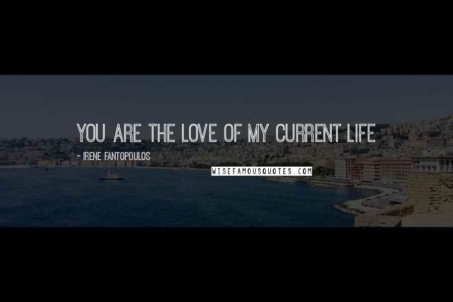 Irene Fantopoulos Quotes: You are the love of my current life
