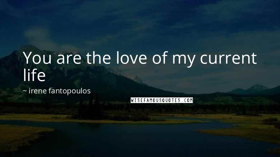 Irene Fantopoulos Quotes: You are the love of my current life