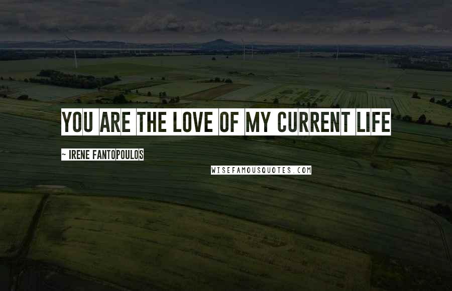 Irene Fantopoulos Quotes: You are the love of my current life