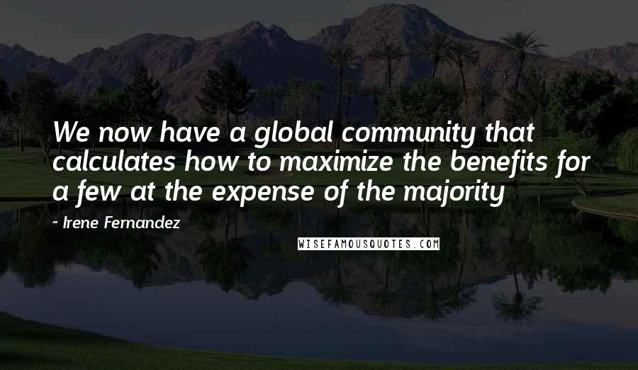 Irene Fernandez Quotes: We now have a global community that calculates how to maximize the benefits for a few at the expense of the majority