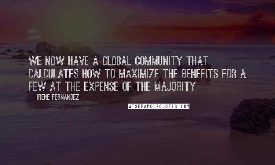 Irene Fernandez Quotes: We now have a global community that calculates how to maximize the benefits for a few at the expense of the majority