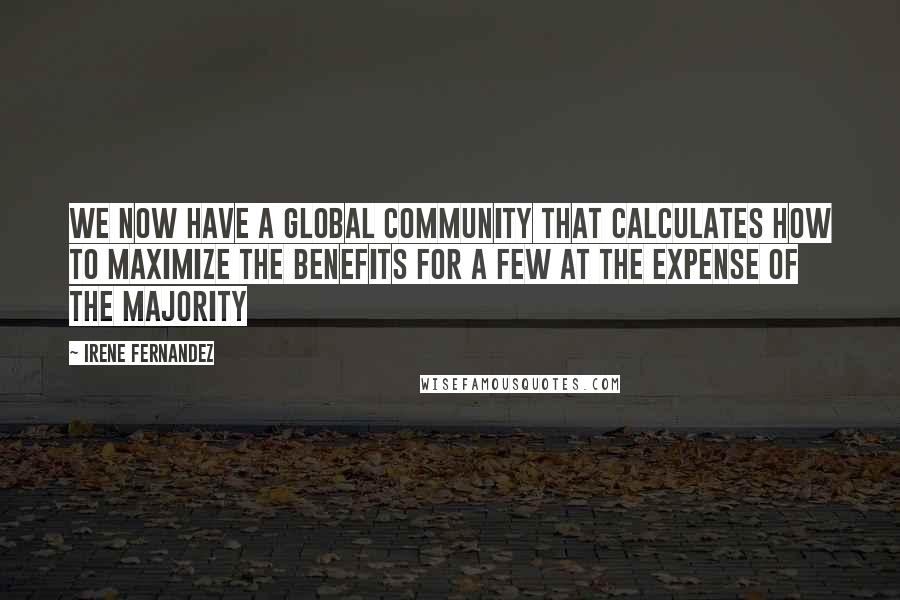 Irene Fernandez Quotes: We now have a global community that calculates how to maximize the benefits for a few at the expense of the majority