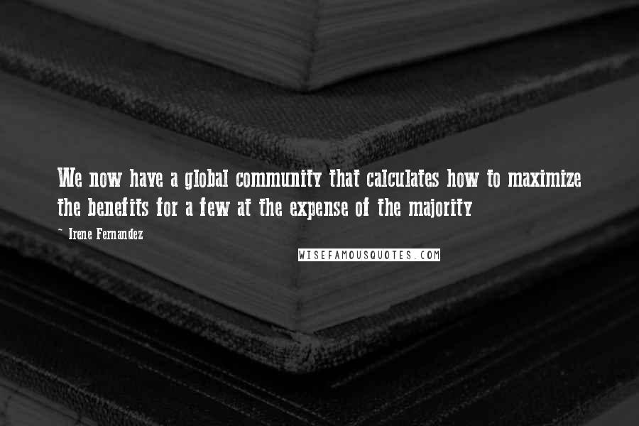 Irene Fernandez Quotes: We now have a global community that calculates how to maximize the benefits for a few at the expense of the majority