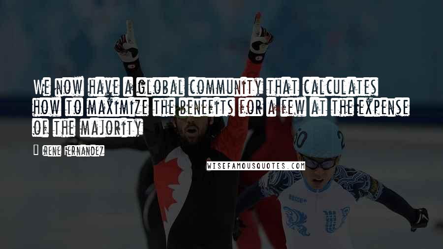 Irene Fernandez Quotes: We now have a global community that calculates how to maximize the benefits for a few at the expense of the majority