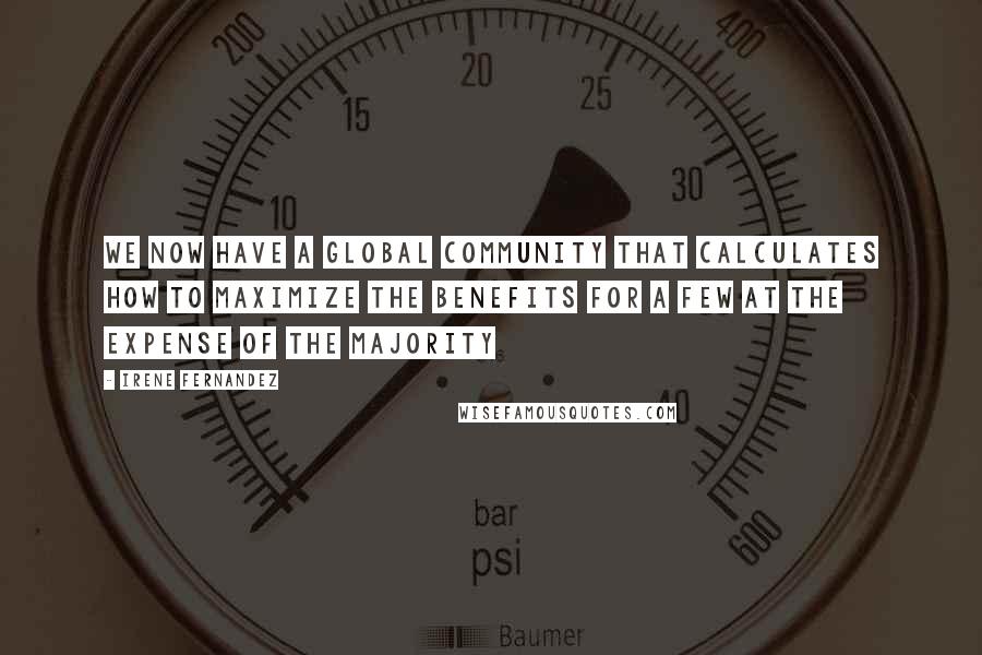 Irene Fernandez Quotes: We now have a global community that calculates how to maximize the benefits for a few at the expense of the majority