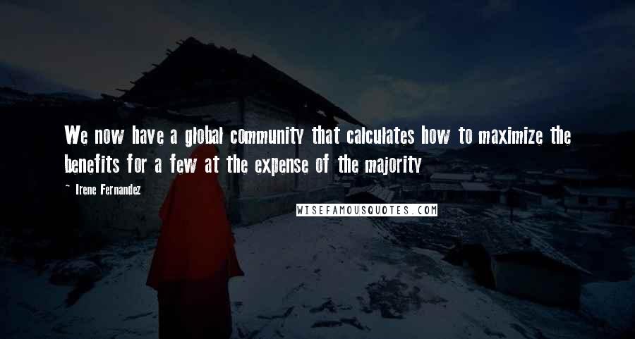 Irene Fernandez Quotes: We now have a global community that calculates how to maximize the benefits for a few at the expense of the majority