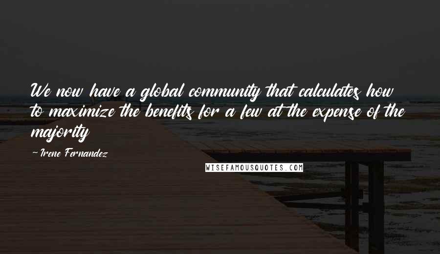 Irene Fernandez Quotes: We now have a global community that calculates how to maximize the benefits for a few at the expense of the majority