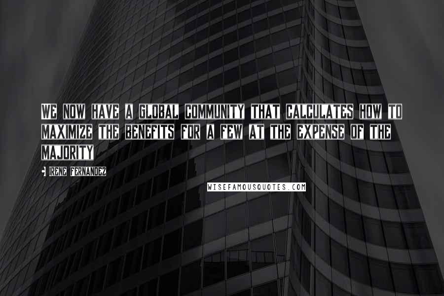 Irene Fernandez Quotes: We now have a global community that calculates how to maximize the benefits for a few at the expense of the majority