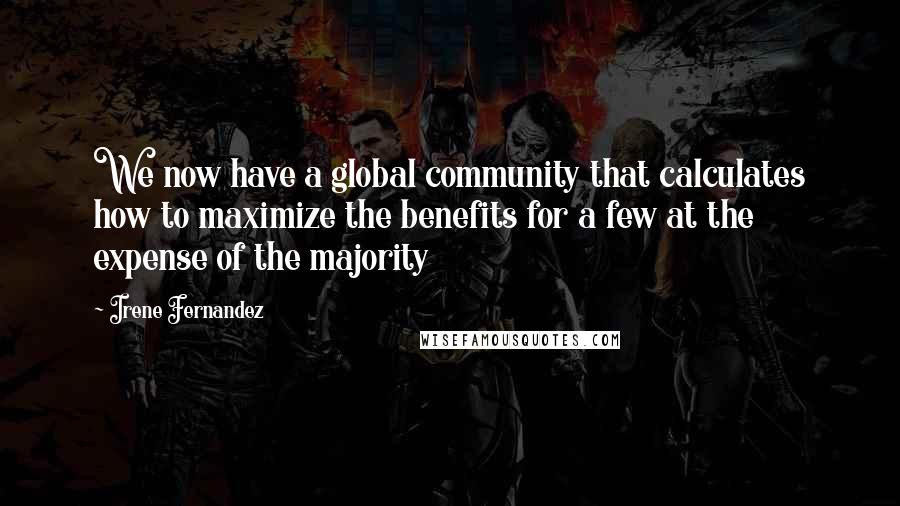 Irene Fernandez Quotes: We now have a global community that calculates how to maximize the benefits for a few at the expense of the majority