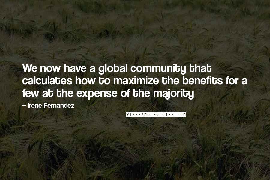 Irene Fernandez Quotes: We now have a global community that calculates how to maximize the benefits for a few at the expense of the majority
