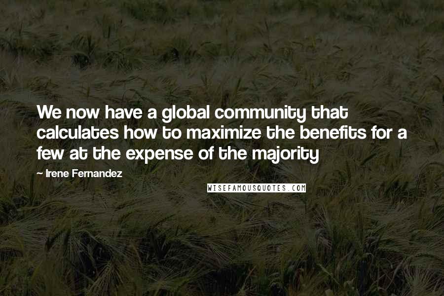 Irene Fernandez Quotes: We now have a global community that calculates how to maximize the benefits for a few at the expense of the majority