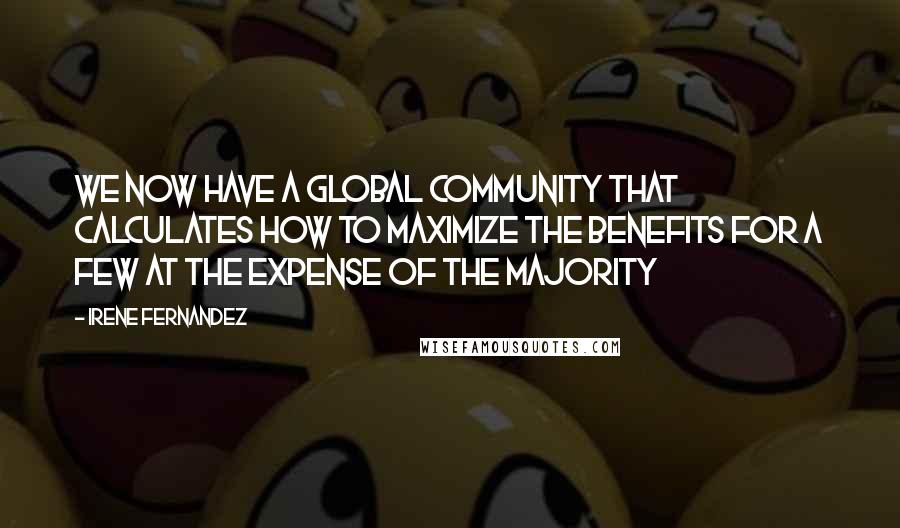 Irene Fernandez Quotes: We now have a global community that calculates how to maximize the benefits for a few at the expense of the majority