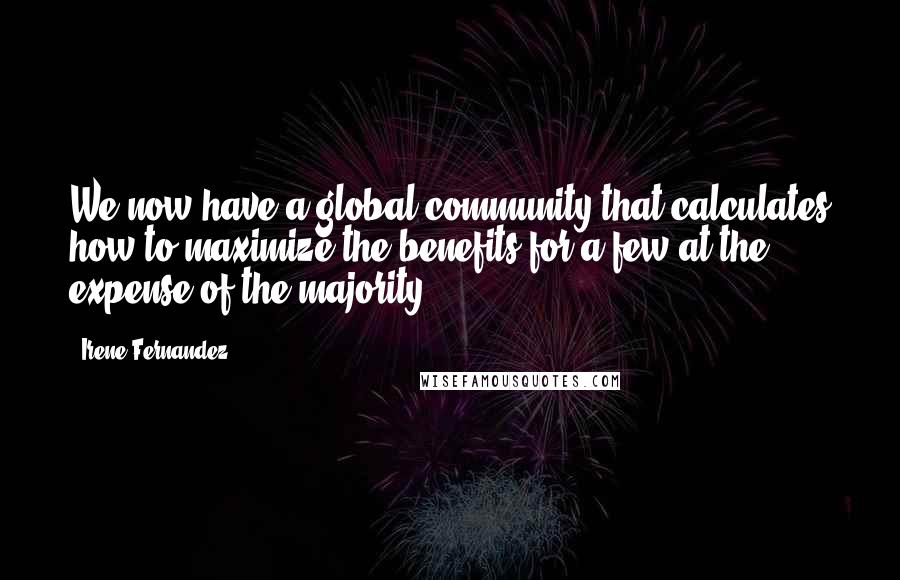 Irene Fernandez Quotes: We now have a global community that calculates how to maximize the benefits for a few at the expense of the majority