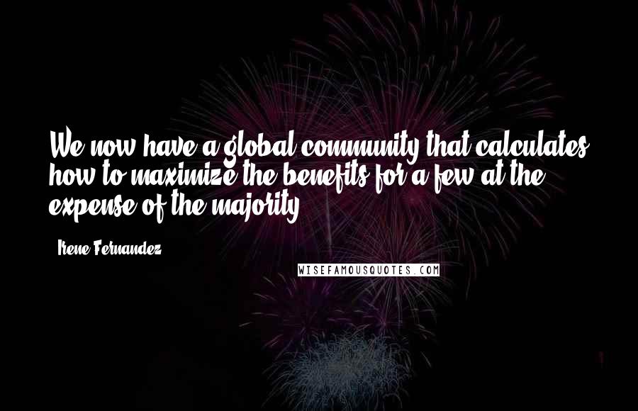 Irene Fernandez Quotes: We now have a global community that calculates how to maximize the benefits for a few at the expense of the majority