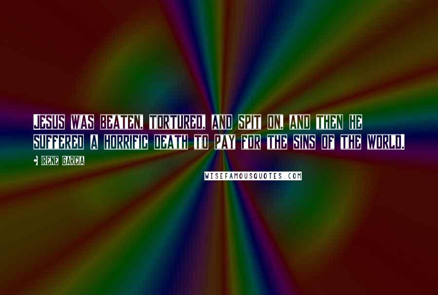 Irene Garcia Quotes: Jesus was beaten, tortured, and spit on, and then he suffered a horrific death to pay for the sins of the world.