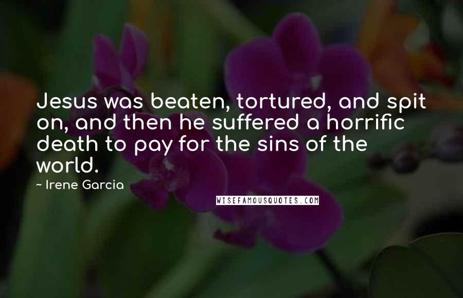 Irene Garcia Quotes: Jesus was beaten, tortured, and spit on, and then he suffered a horrific death to pay for the sins of the world.