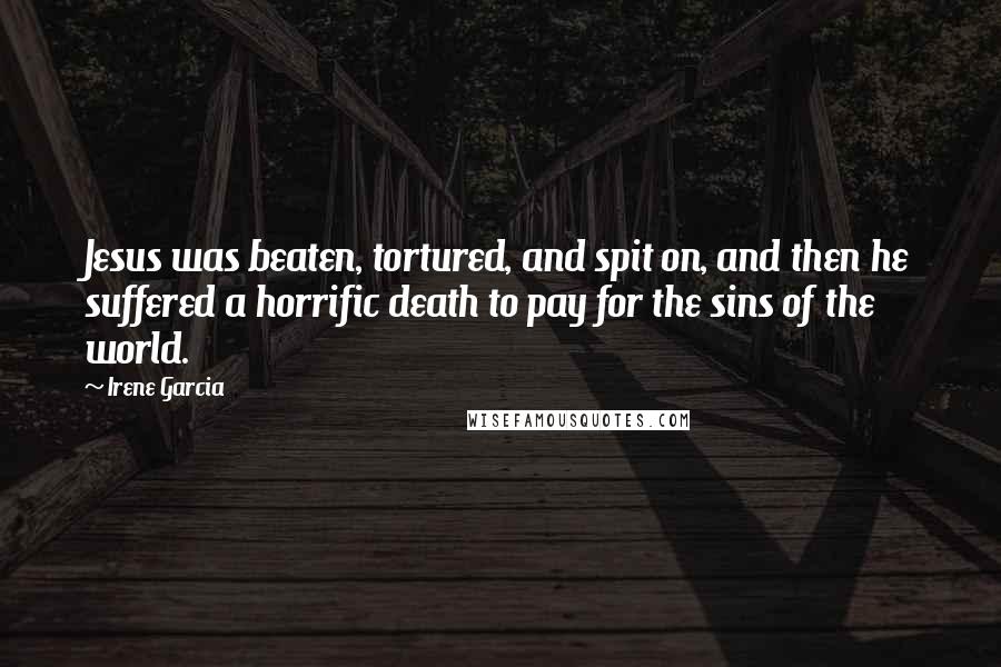 Irene Garcia Quotes: Jesus was beaten, tortured, and spit on, and then he suffered a horrific death to pay for the sins of the world.