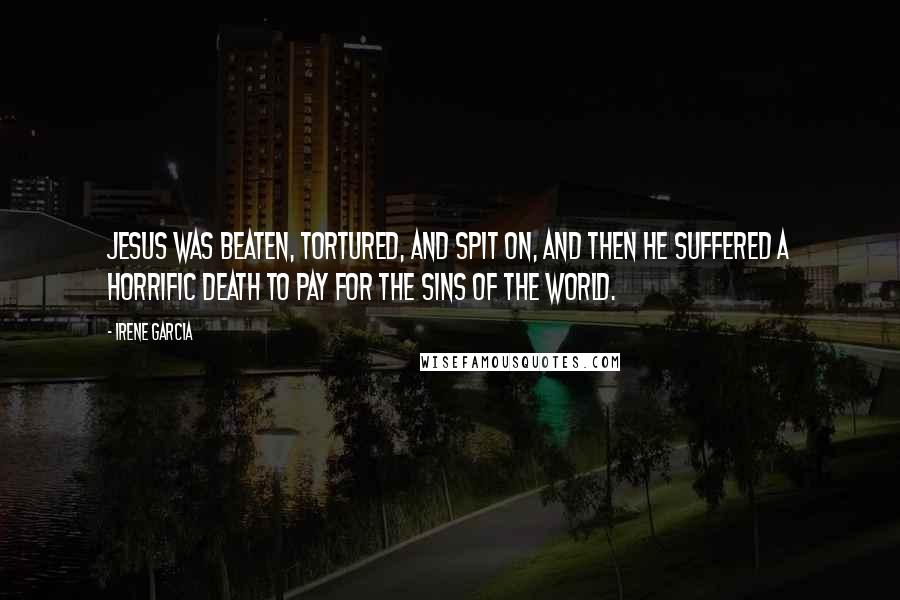 Irene Garcia Quotes: Jesus was beaten, tortured, and spit on, and then he suffered a horrific death to pay for the sins of the world.