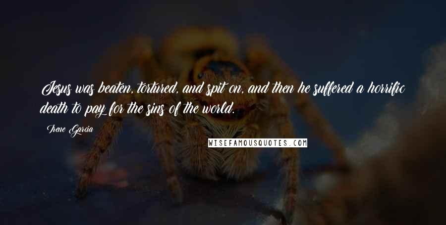 Irene Garcia Quotes: Jesus was beaten, tortured, and spit on, and then he suffered a horrific death to pay for the sins of the world.