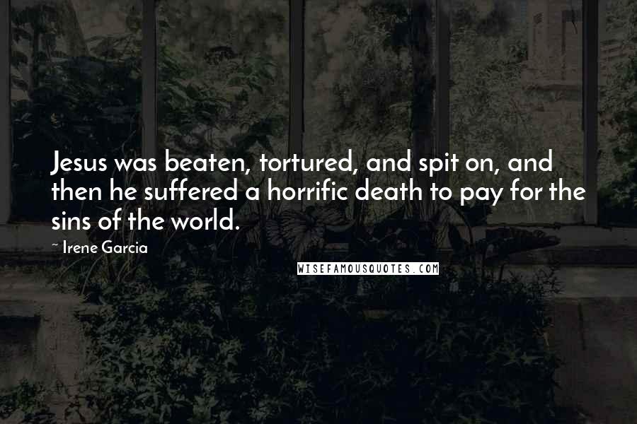 Irene Garcia Quotes: Jesus was beaten, tortured, and spit on, and then he suffered a horrific death to pay for the sins of the world.