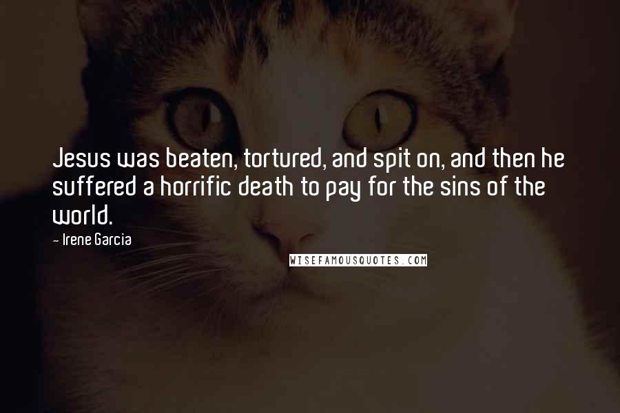 Irene Garcia Quotes: Jesus was beaten, tortured, and spit on, and then he suffered a horrific death to pay for the sins of the world.