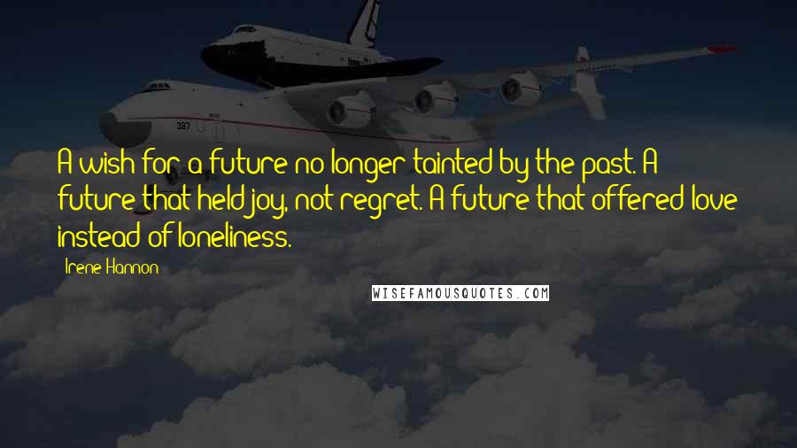 Irene Hannon Quotes: A wish for a future no longer tainted by the past. A future that held joy, not regret. A future that offered love instead of loneliness.