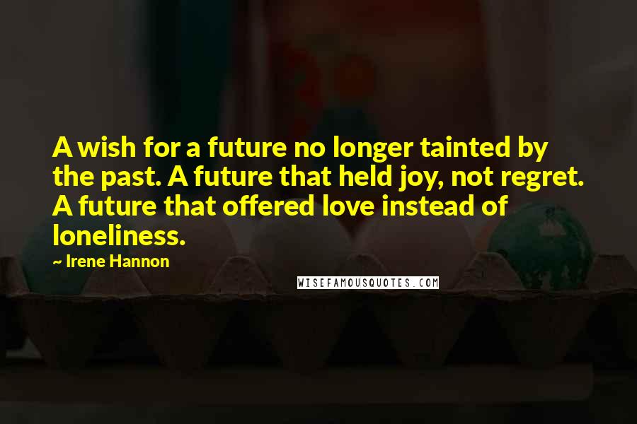 Irene Hannon Quotes: A wish for a future no longer tainted by the past. A future that held joy, not regret. A future that offered love instead of loneliness.