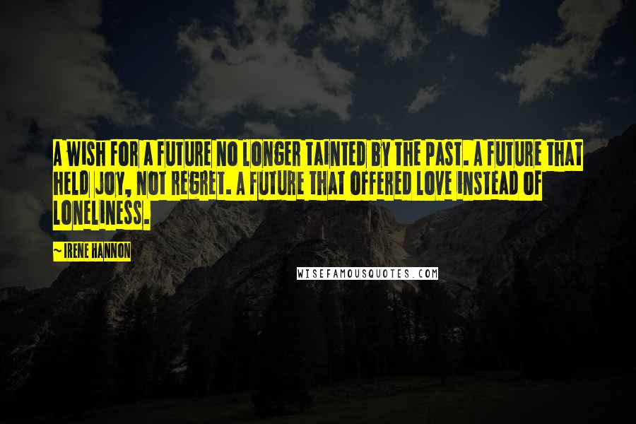 Irene Hannon Quotes: A wish for a future no longer tainted by the past. A future that held joy, not regret. A future that offered love instead of loneliness.