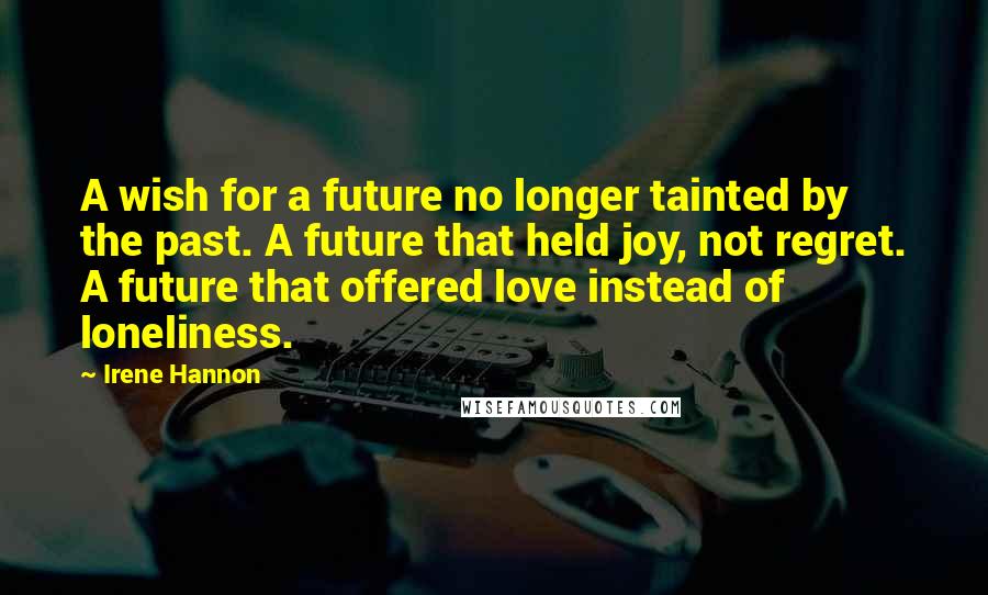 Irene Hannon Quotes: A wish for a future no longer tainted by the past. A future that held joy, not regret. A future that offered love instead of loneliness.