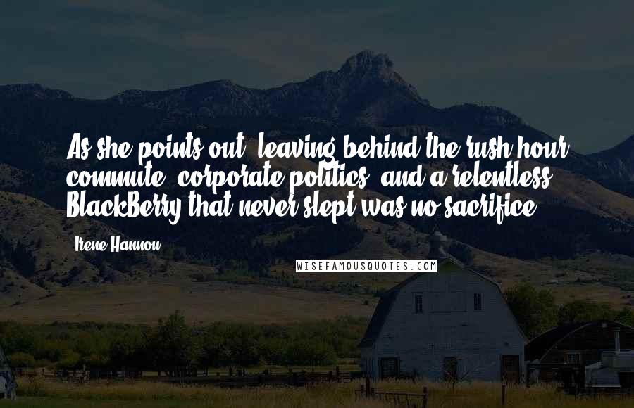 Irene Hannon Quotes: As she points out, leaving behind the rush-hour commute, corporate politics, and a relentless BlackBerry that never slept was no sacrifice.