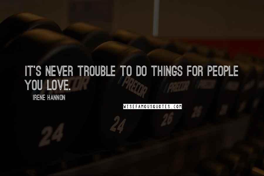 Irene Hannon Quotes: It's never trouble to do things for people you love.