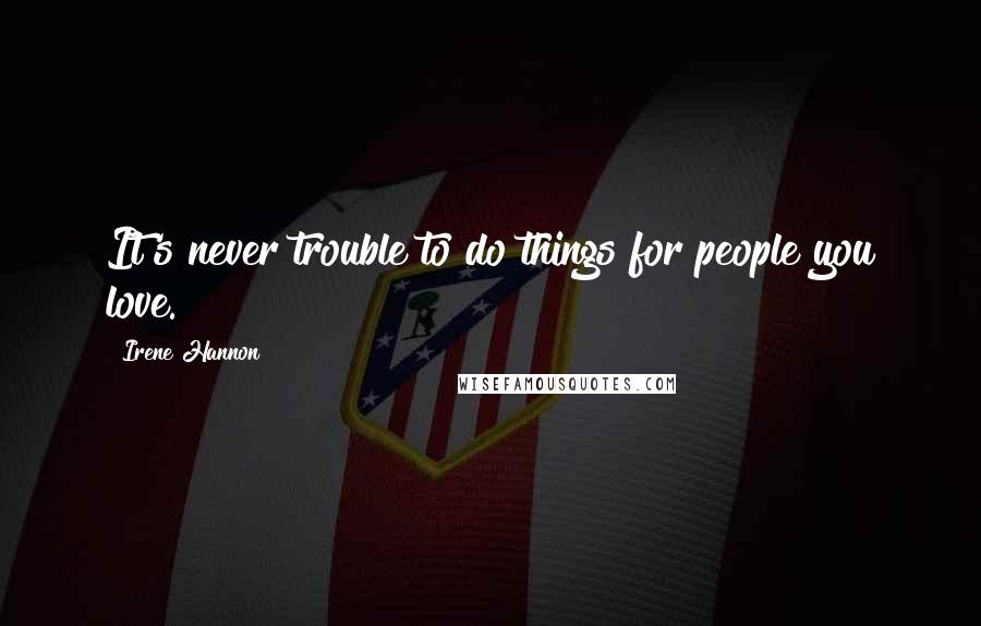 Irene Hannon Quotes: It's never trouble to do things for people you love.