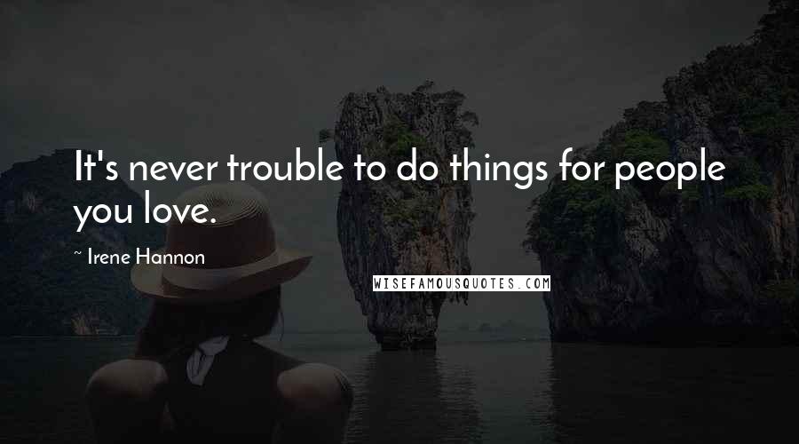 Irene Hannon Quotes: It's never trouble to do things for people you love.