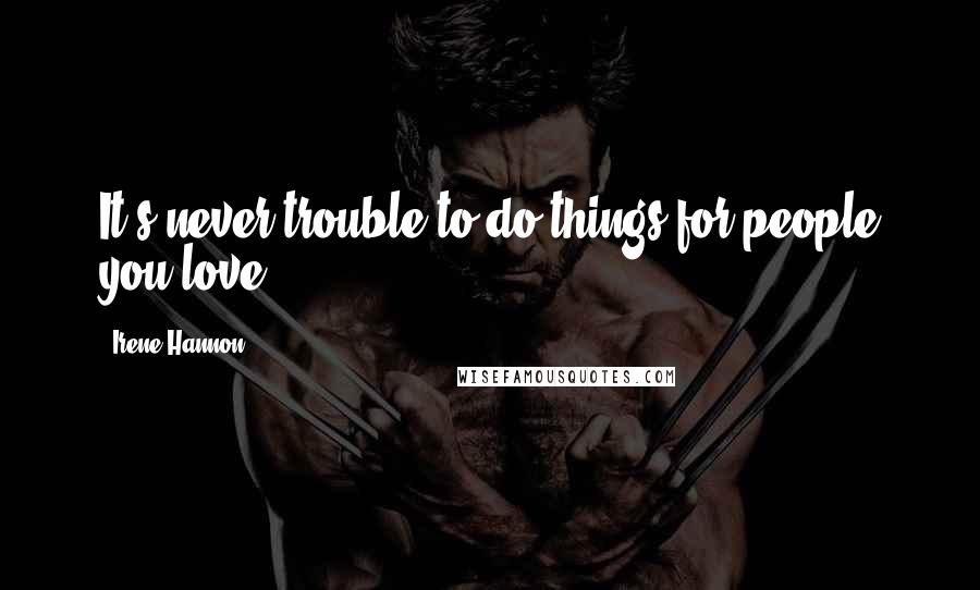 Irene Hannon Quotes: It's never trouble to do things for people you love.