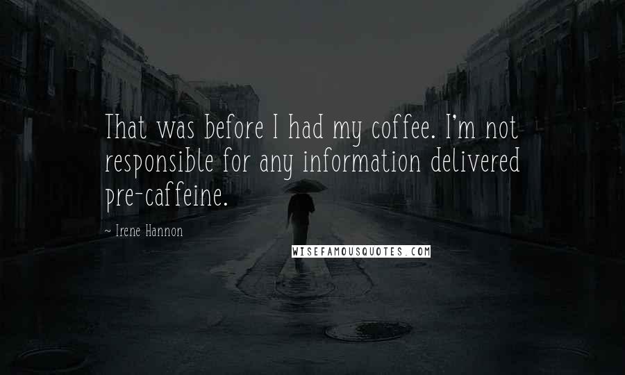 Irene Hannon Quotes: That was before I had my coffee. I'm not responsible for any information delivered pre-caffeine.